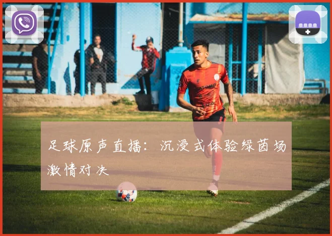 足球原声直播：沉浸式体验绿茵场激情对决