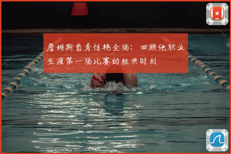 詹姆斯首秀惊艳全场:回顾他职业生涯第一场比赛的经典时刻